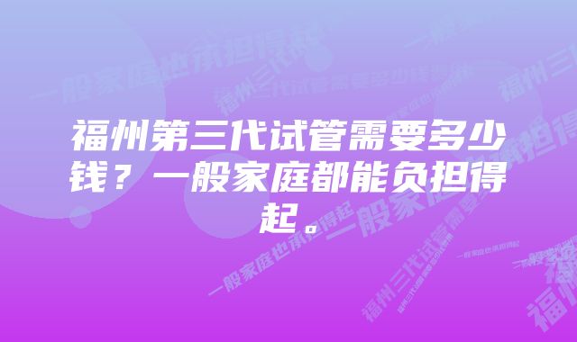 福州第三代试管需要多少钱？一般家庭都能负担得起。