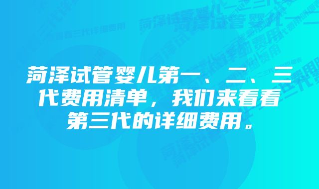 菏泽试管婴儿第一、二、三代费用清单，我们来看看第三代的详细费用。