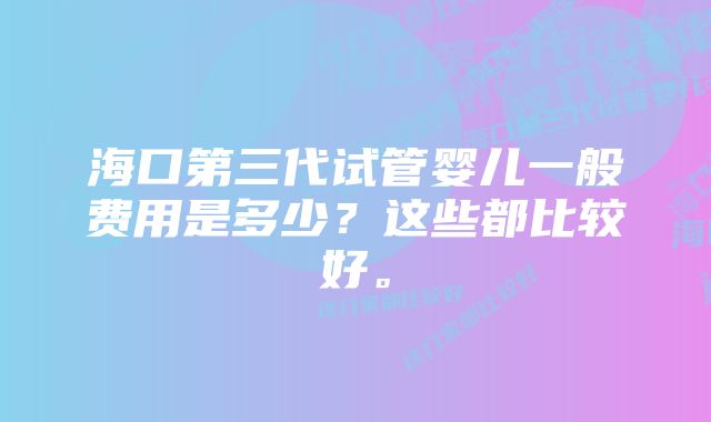 海口第三代试管婴儿一般费用是多少？这些都比较好。