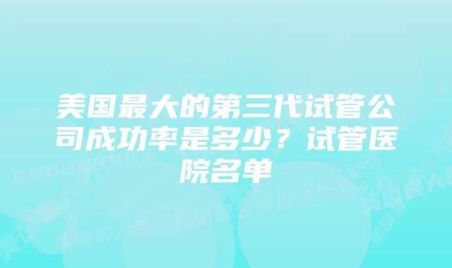 美国最大的第三代试管公司成功率是多少？试管医院名单