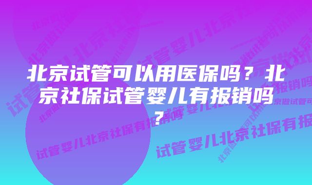 北京试管可以用医保吗？北京社保试管婴儿有报销吗？