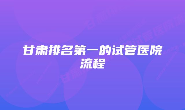 甘肃排名第一的试管医院流程