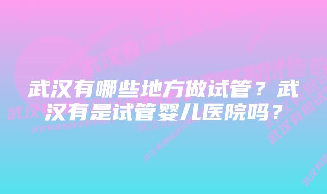 武汉有哪些地方做试管？武汉有是试管婴儿医院吗？