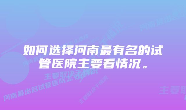 如何选择河南最有名的试管医院主要看情况。