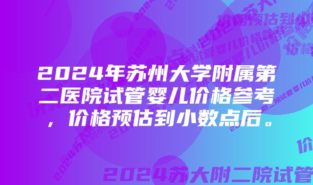 2024年苏州大学附属第二医院试管婴儿价格参考，价格预估到小数点后。