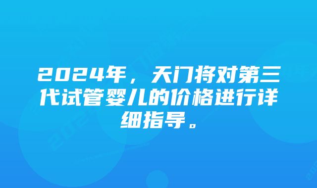 2024年，天门将对第三代试管婴儿的价格进行详细指导。