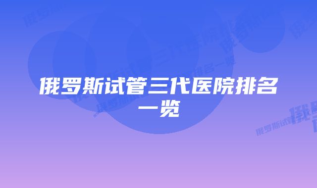 俄罗斯试管三代医院排名一览