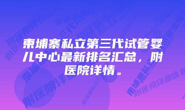 柬埔寨私立第三代试管婴儿中心最新排名汇总，附医院详情。