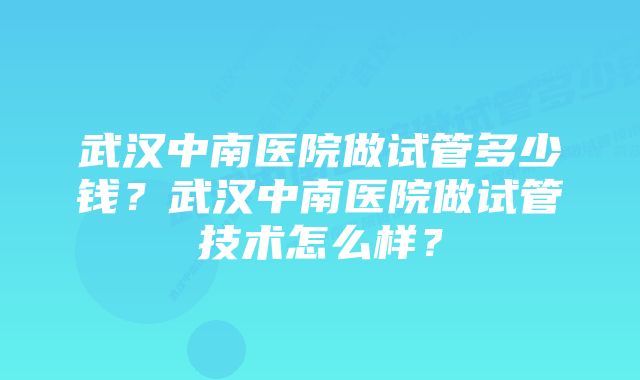 武汉中南医院做试管多少钱？武汉中南医院做试管技术怎么样？