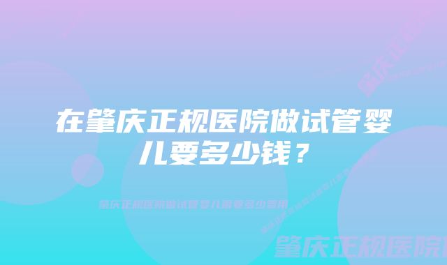 在肇庆正规医院做试管婴儿要多少钱？