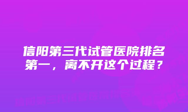 信阳第三代试管医院排名第一，离不开这个过程？