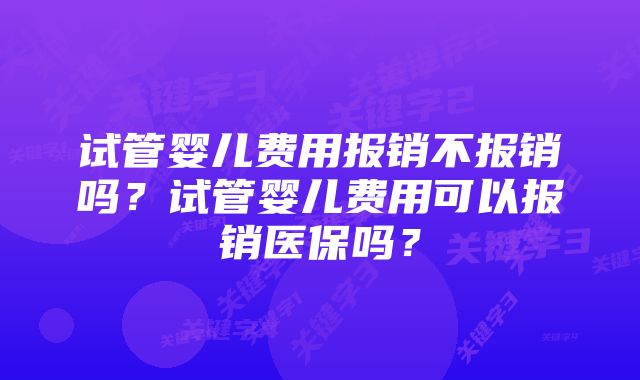 试管婴儿费用报销不报销吗？试管婴儿费用可以报销医保吗？