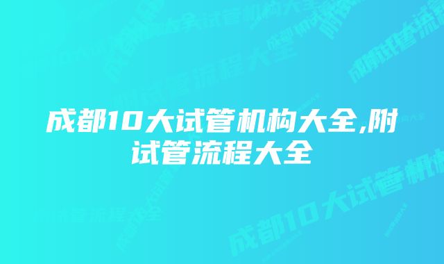 成都10大试管机构大全,附试管流程大全