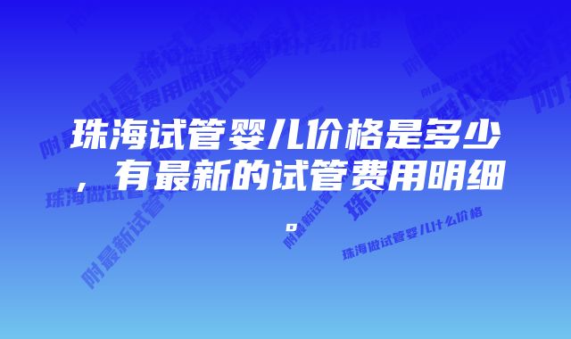 珠海试管婴儿价格是多少，有最新的试管费用明细。