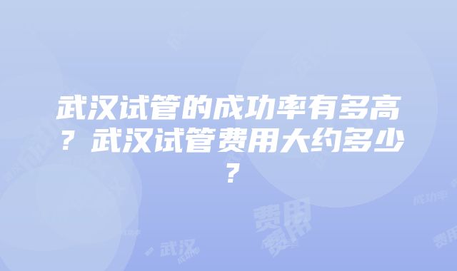 武汉试管的成功率有多高？武汉试管费用大约多少？