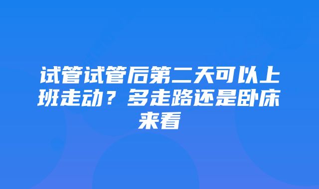 试管试管后第二天可以上班走动？多走路还是卧床来看