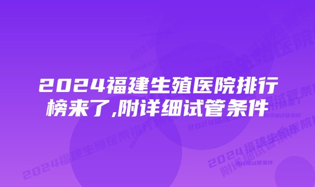 2024福建生殖医院排行榜来了,附详细试管条件