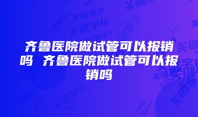 齐鲁医院做试管可以报销吗 齐鲁医院做试管可以报销吗