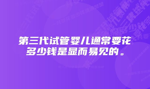 第三代试管婴儿通常要花多少钱是显而易见的。