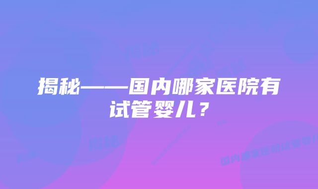 揭秘——国内哪家医院有试管婴儿？