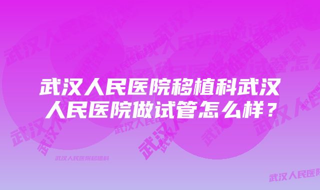 武汉人民医院移植科武汉人民医院做试管怎么样？