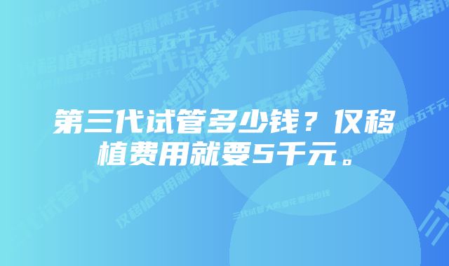 第三代试管多少钱？仅移植费用就要5千元。