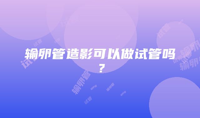 输卵管造影可以做试管吗？