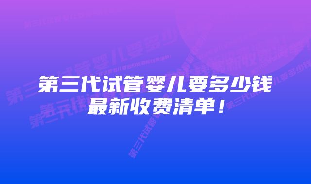 第三代试管婴儿要多少钱最新收费清单！