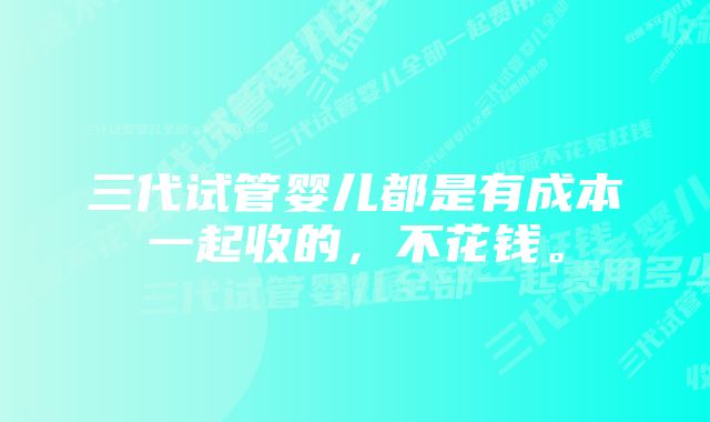 三代试管婴儿都是有成本一起收的，不花钱。