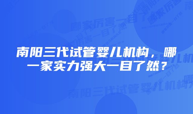 南阳三代试管婴儿机构，哪一家实力强大一目了然？