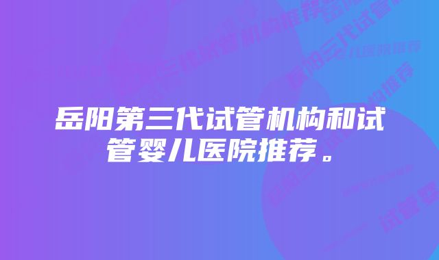 岳阳第三代试管机构和试管婴儿医院推荐。