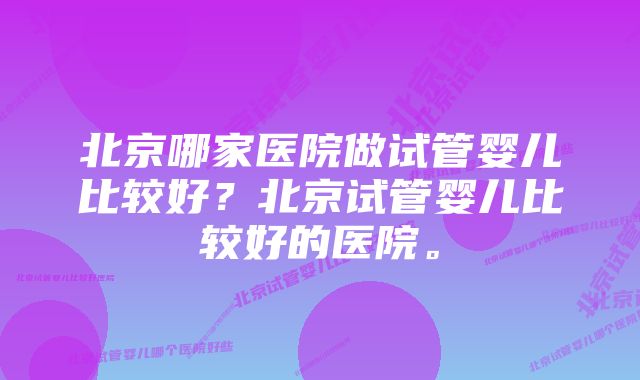 北京哪家医院做试管婴儿比较好？北京试管婴儿比较好的医院。