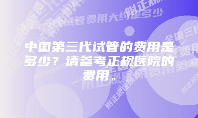 中国第三代试管的费用是多少？请参考正规医院的费用。