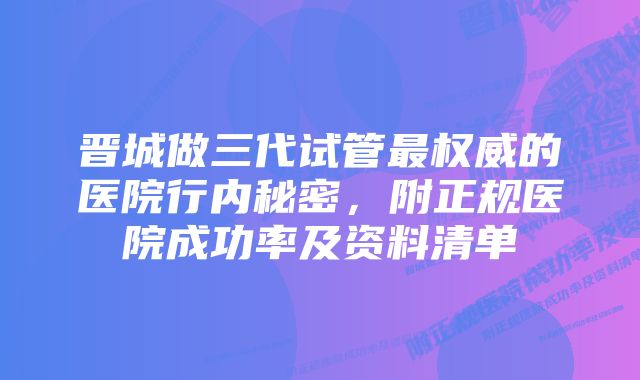 晋城做三代试管最权威的医院行内秘密，附正规医院成功率及资料清单