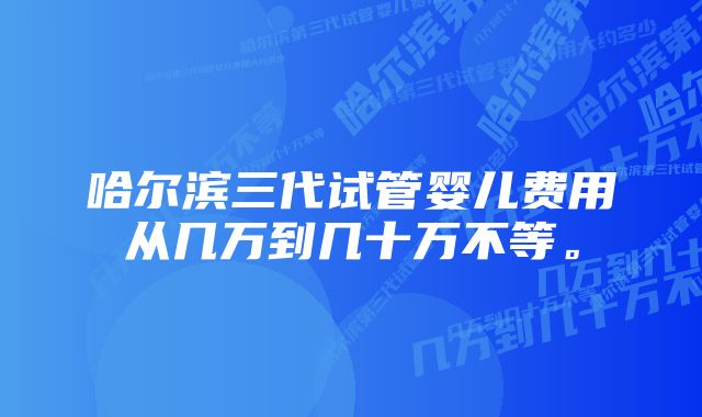 哈尔滨三代试管婴儿费用从几万到几十万不等。