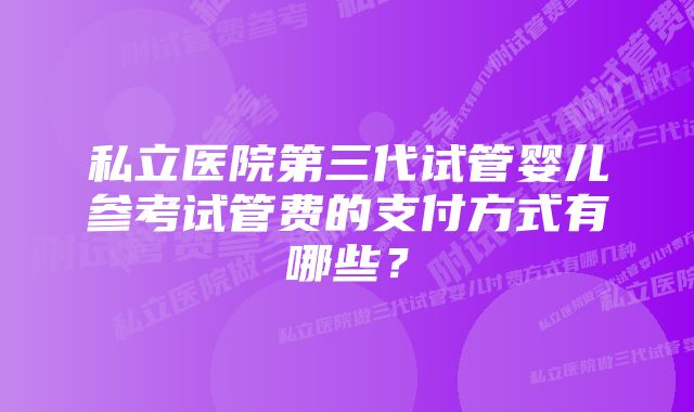 私立医院第三代试管婴儿参考试管费的支付方式有哪些？