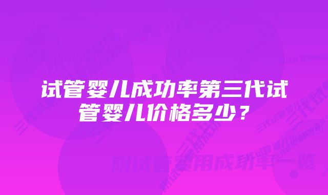 试管婴儿成功率第三代试管婴儿价格多少？