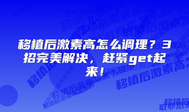 移植后激素高怎么调理？3招完美解决，赶紧get起来！