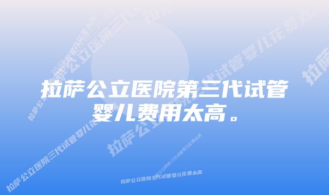 拉萨公立医院第三代试管婴儿费用太高。