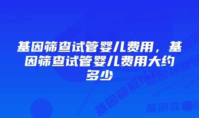 基因筛查试管婴儿费用，基因筛查试管婴儿费用大约多少