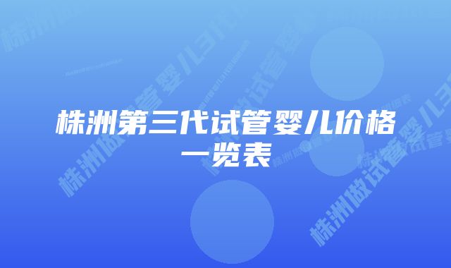 株洲第三代试管婴儿价格一览表