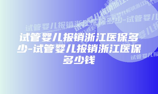 试管婴儿报销浙江医保多少-试管婴儿报销浙江医保多少钱