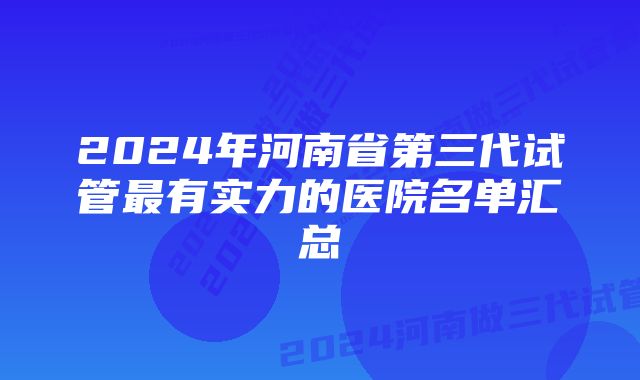 2024年河南省第三代试管最有实力的医院名单汇总