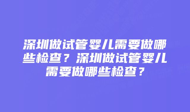 深圳做试管婴儿需要做哪些检查？深圳做试管婴儿需要做哪些检查？