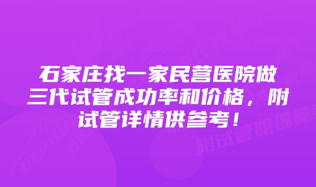 石家庄找一家民营医院做三代试管成功率和价格，附试管详情供参考！