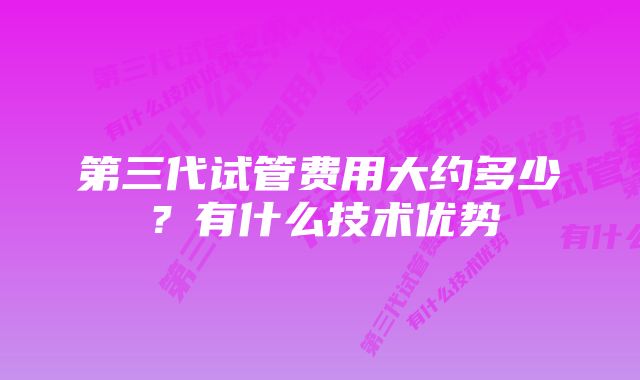 第三代试管费用大约多少？有什么技术优势