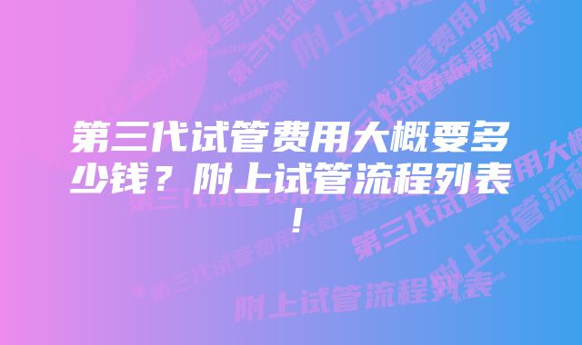 第三代试管费用大概要多少钱？附上试管流程列表！