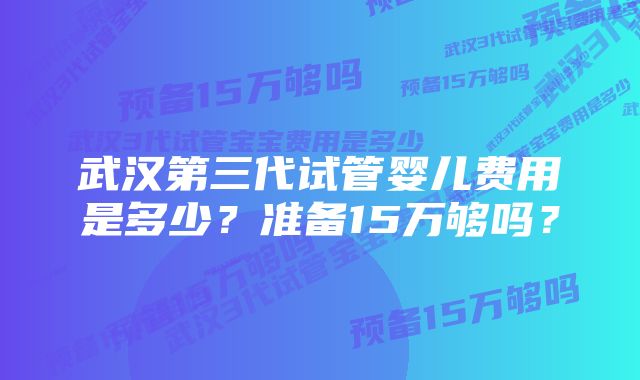 武汉第三代试管婴儿费用是多少？准备15万够吗？