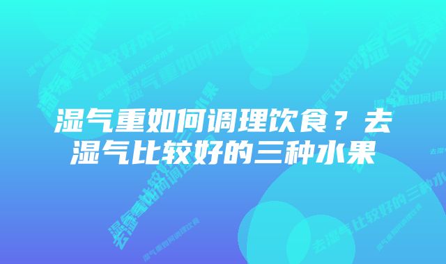 湿气重如何调理饮食？去湿气比较好的三种水果