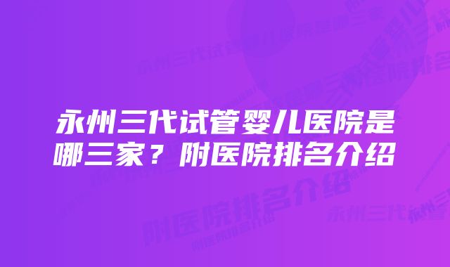 永州三代试管婴儿医院是哪三家？附医院排名介绍